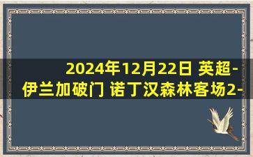 2024年12月22日 英超-伊兰加破门 诺丁汉森林客场2-0布伦特福德联赛3连胜